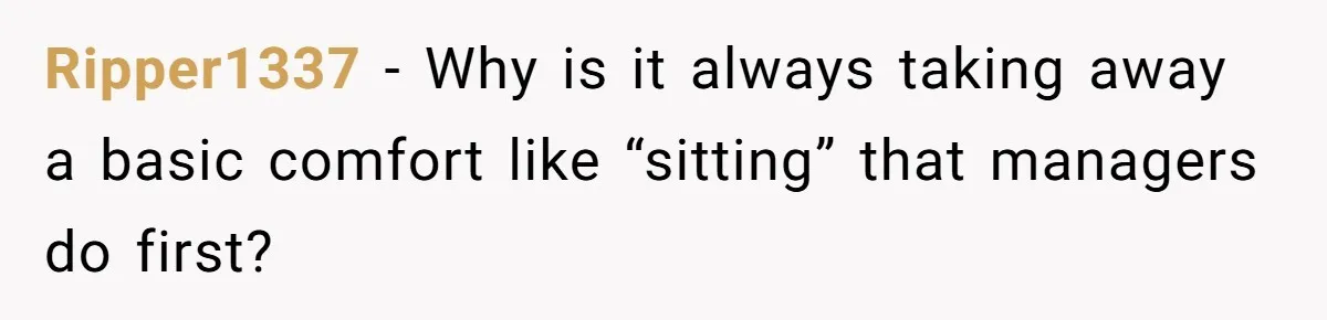 Ripper1337 − Why is it always taking away a basic comfort like “sitting” that managers do first?