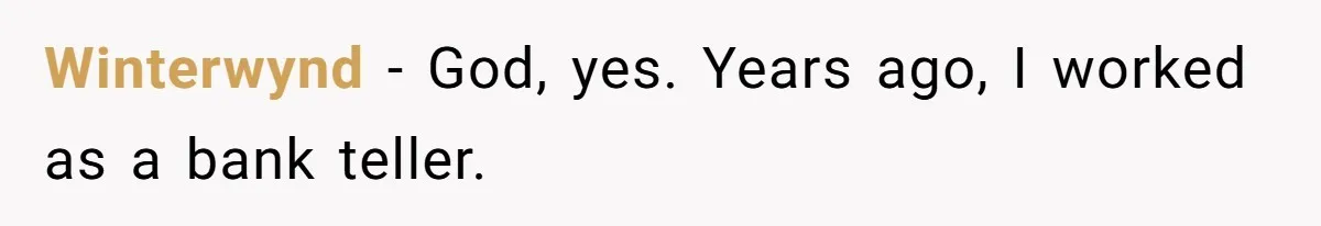 Winterwynd − God, yes. Years ago, I worked as a bank teller.
