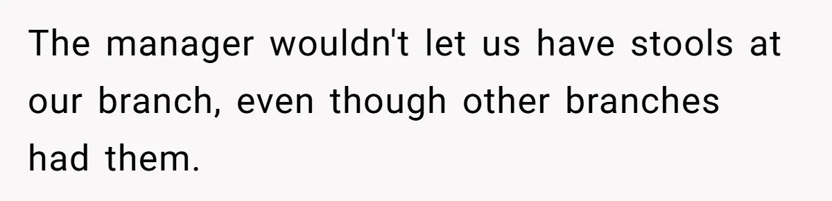 The manager wouldn't let us have stools at our branch, even though other branches had them.