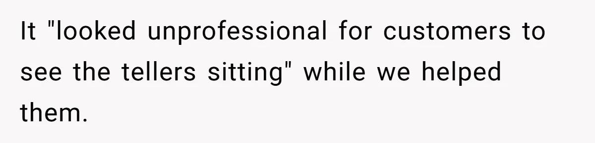 It "looked unprofessional for customers to see the tellers sitting" while we helped them.