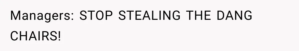 Managers: STOP STEALING THE DANG CHAIRS!