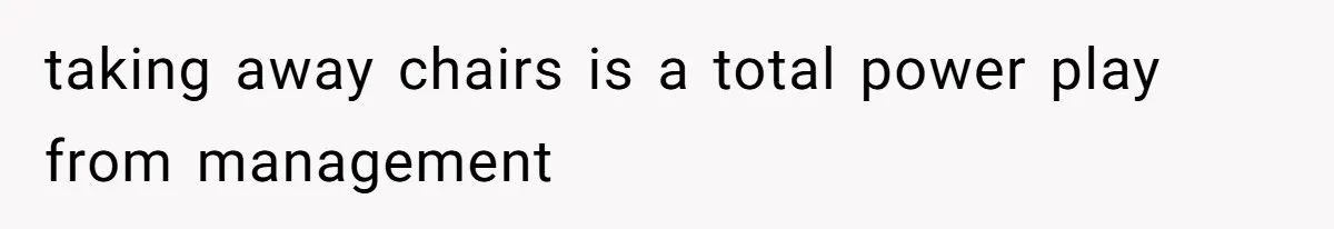 taking away chairs is a total power play from management