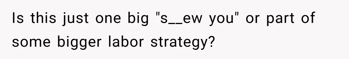 Is this just one big "s__ew you" or part of some bigger labor strategy?