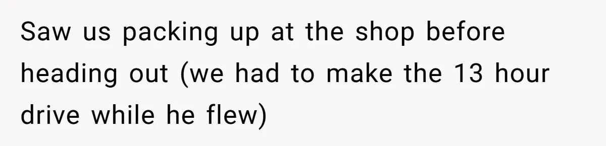 Saw us packing up at the shop before heading out (we had to make the 13 hour drive while he flew)