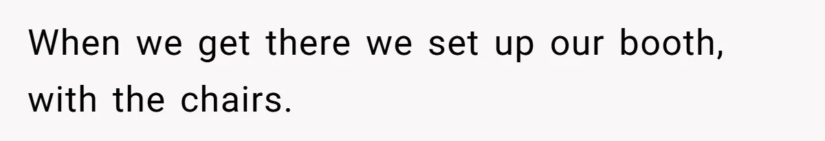When we get there we set up our booth, with the chairs.