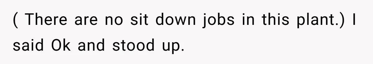 ( There are no sit down jobs in this plant.) I said Ok and stood up.