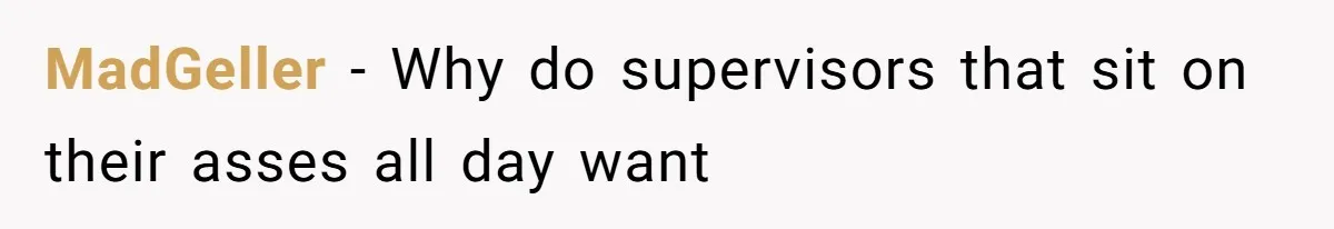 MadGeller − Why do supervisors that sit on their asses all day want