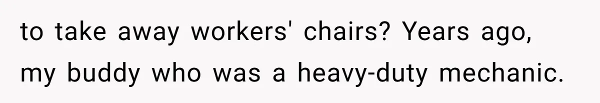 to take away workers' chairs? Years ago, my buddy who was a heavy-duty mechanic.