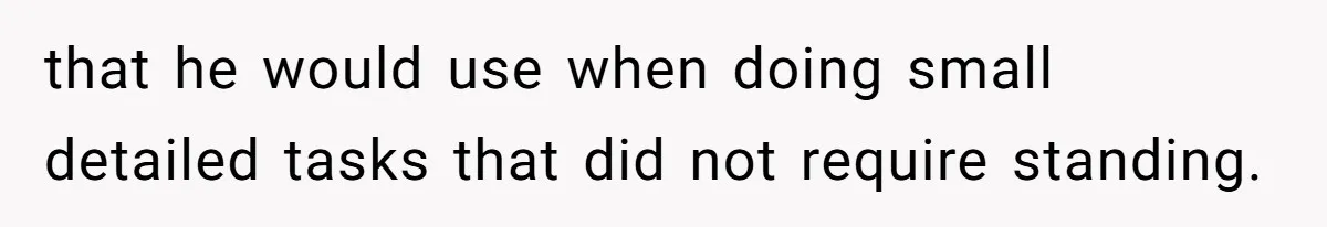 that he would use when doing small detailed tasks that did not require standing.