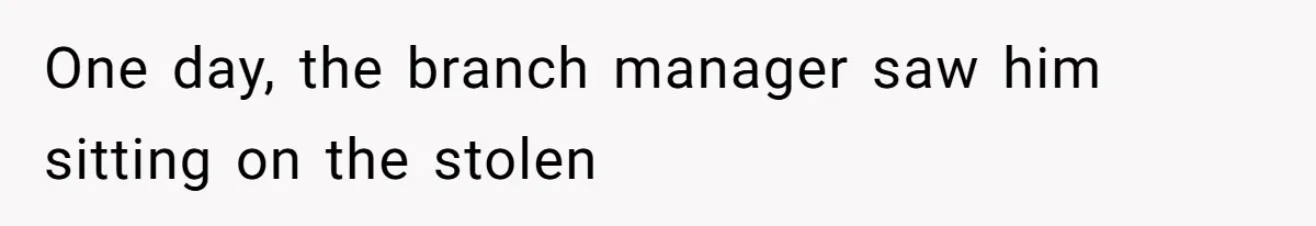 One day, the branch manager saw him sitting on the stolen