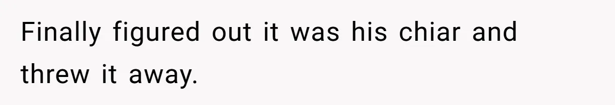 Finally figured out it was his chiar and threw it away.