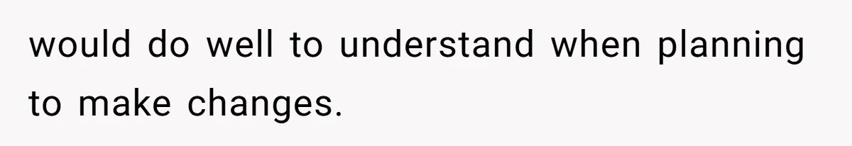 would do well to understand when planning to make changes.