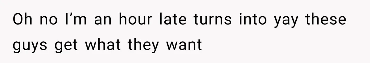 Oh no I’m an hour late turns into yay these guys get what they want