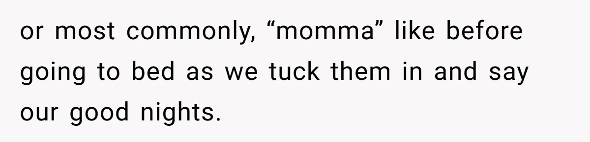 or most commonly, “momma” like before going to bed as we tuck them in and say our good nights.