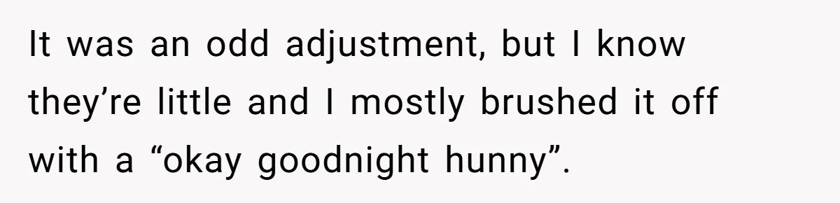 It was an odd adjustment, but I know they’re little and I mostly brushed it off with a “okay goodnight hunny”.