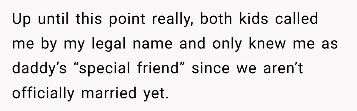 Up until this point really, both kids called me by my legal name and only knew me as daddy’s “special friend” since we aren’t officially married yet.