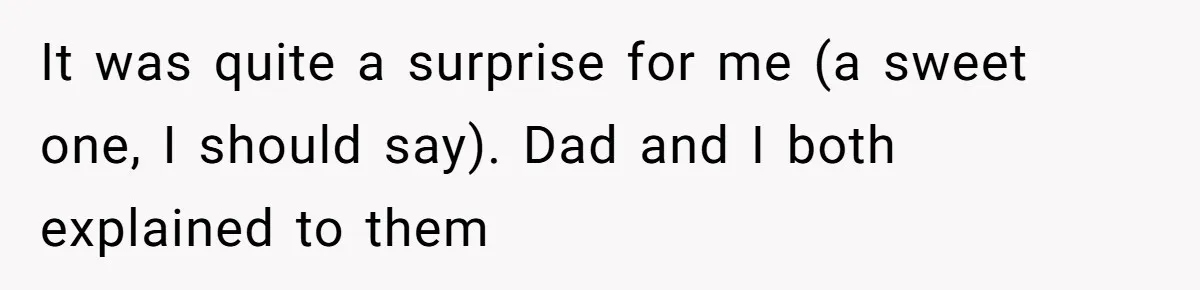 It was quite a surprise for me (a sweet one, I should say). Dad and I both explained to them