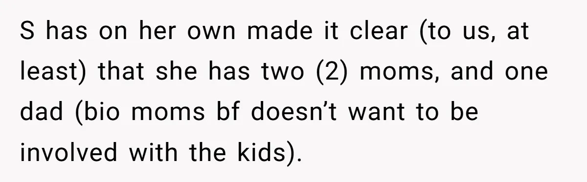 S has on her own made it clear (to us, at least) that she has two (2) moms, and one dad (bio moms bf doesn’t want to be involved with...