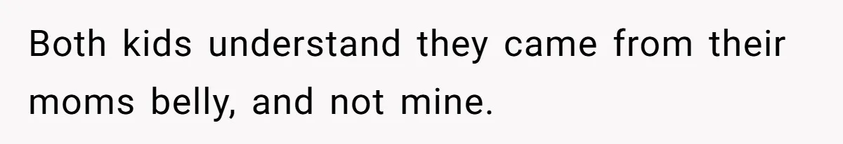Both kids understand they came from their moms belly, and not mine.