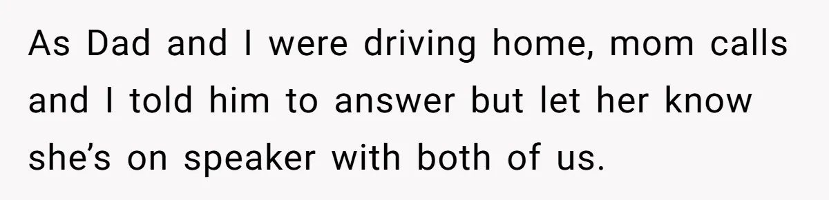 As Dad and I were driving home, mom calls and I told him to answer but let her know she’s on speaker with both of us.