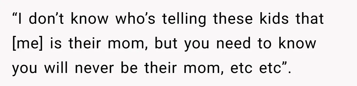 “I don’t know who’s telling these kids that [me] is their mom, but you need to know you will never be their mom, etc etc”.