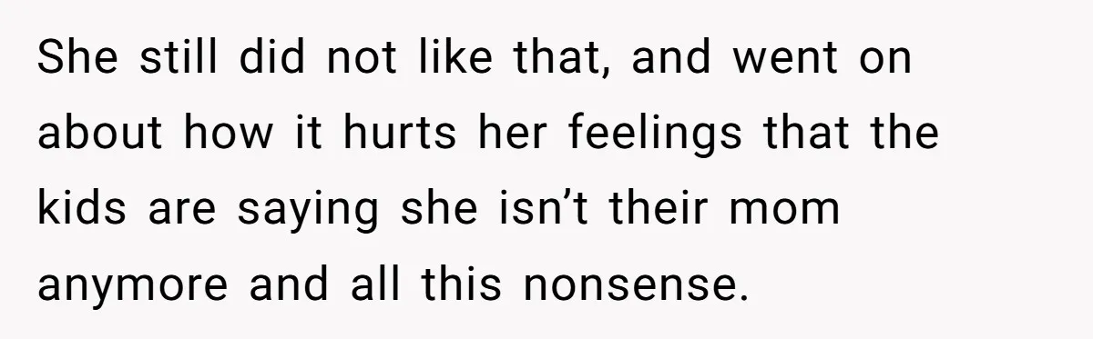 She still did not like that, and went on about how it hurts her feelings that the kids are saying she isn’t their mom anymore and all this nonsense.