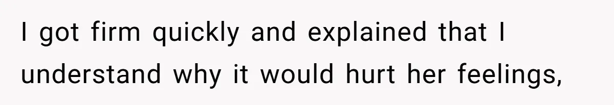 I got firm quickly and explained that I understand why it would hurt her feelings,