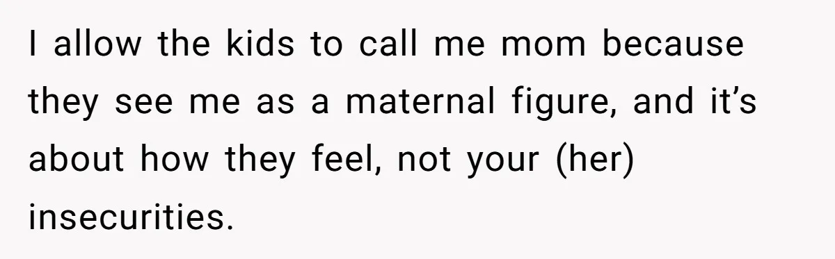 I allow the kids to call me mom because they see me as a maternal figure, and it’s about how they feel, not your (her) insecurities.