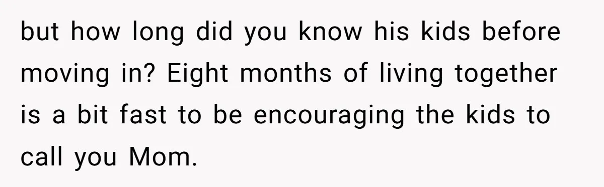 but how long did you know his kids before moving in? Eight months of living together is a bit fast to be encouraging the kids to call you Mom.