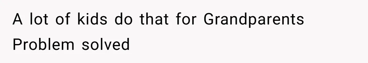 A lot of kids do that for Grandparents Problem solved