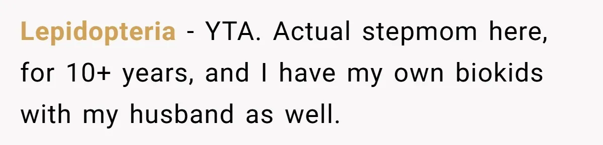 Lepidopteria − YTA. Actual stepmom here, for 10+ years, and I have my own biokids with my husband as well.