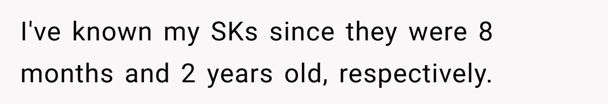 I've known my SKs since they were 8 months and 2 years old, respectively.