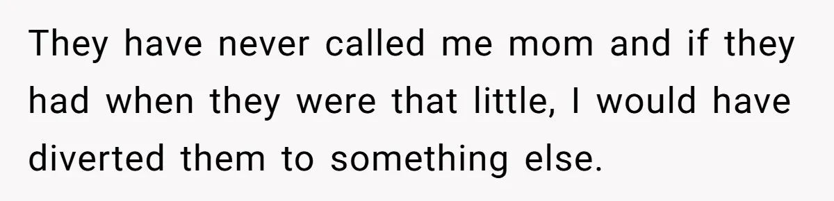 They have never called me mom and if they had when they were that little, I would have diverted them to something else.