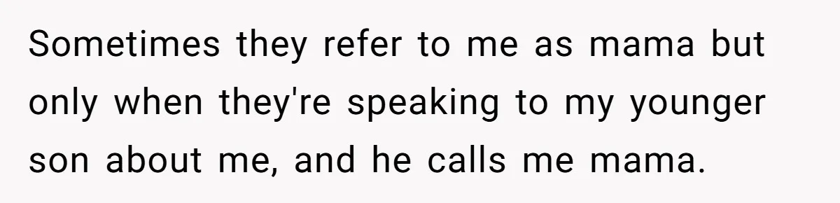 Sometimes they refer to me as mama but only when they're speaking to my younger son about me, and he calls me mama.