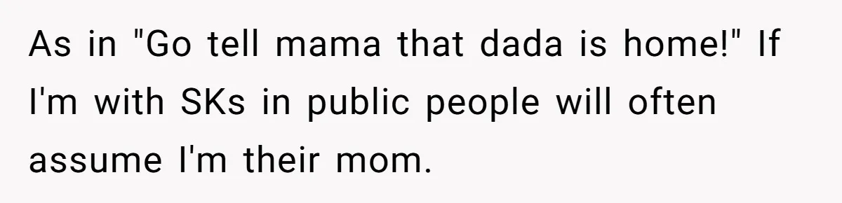 As in "Go tell mama that dada is home!" If I'm with SKs in public people will often assume I'm their mom.