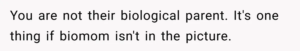 You are not their biological parent. It's one thing if biomom isn't in the picture.