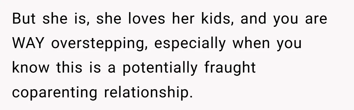 But she is, she loves her kids, and you are WAY overstepping, especially when you know this is a potentially fraught coparenting relationship.
