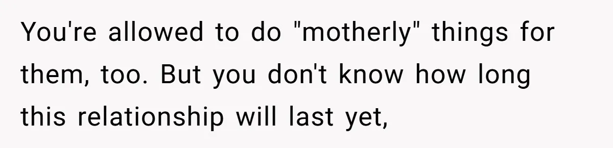 You're allowed to do "motherly" things for them, too. But you don't know how long this relationship will last yet,