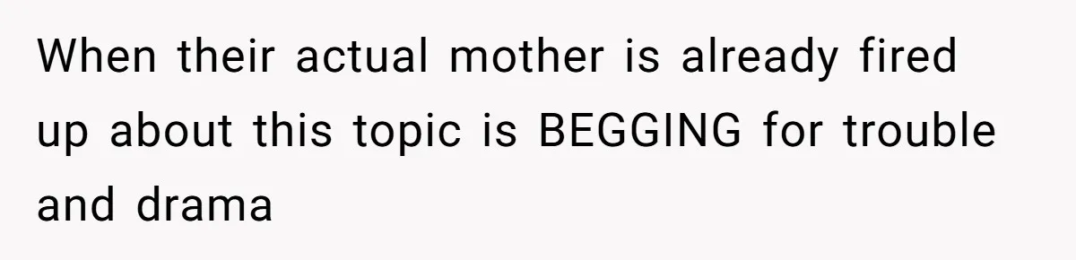 When their actual mother is already fired up about this topic is BEGGING for trouble and drama