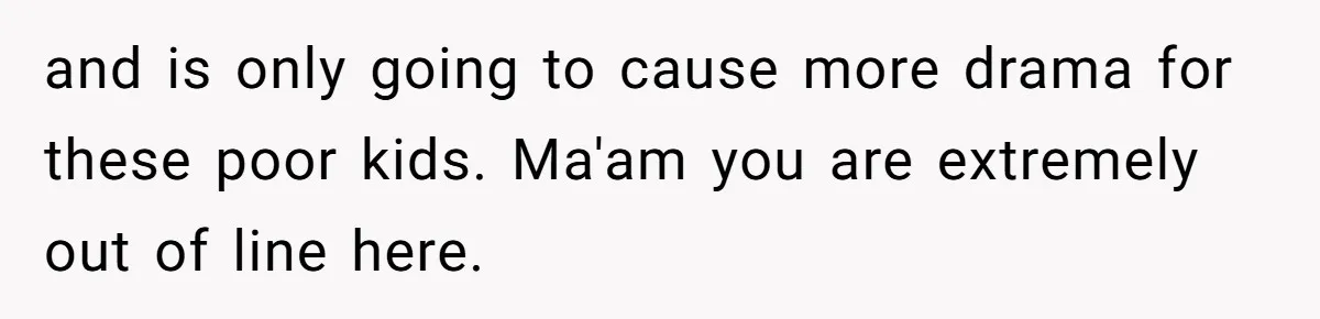 and is only going to cause more drama for these poor kids. Ma'am you are extremely out of line here.