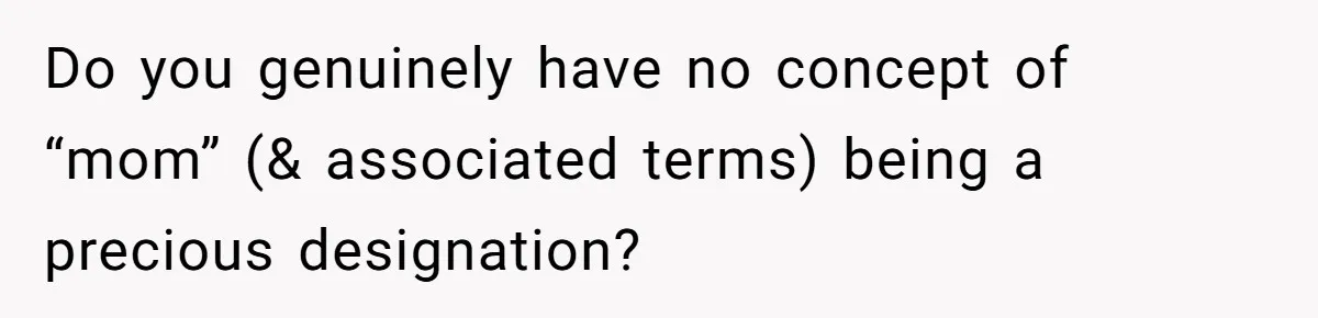 Do you genuinely have no concept of “mom” (& associated terms) being a precious designation?