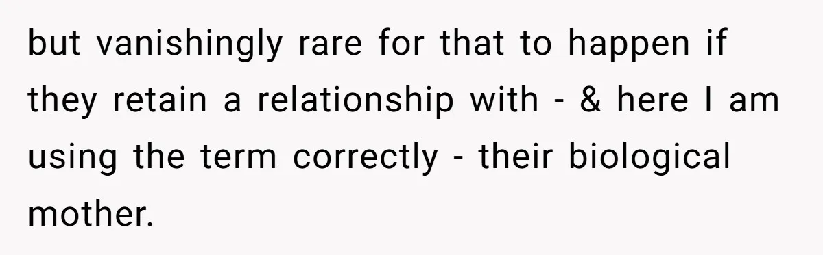 but vanishingly rare for that to happen if they retain a relationship with - & here I am using the term correctly - their biological mother.