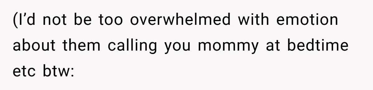 (I’d not be too overwhelmed with emotion about them calling you mommy at bedtime etc btw: