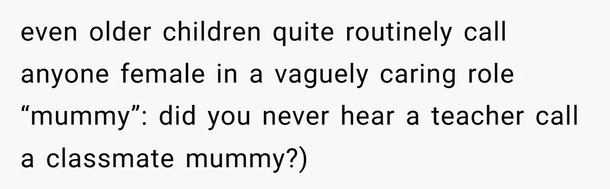 even older children quite routinely call anyone female in a vaguely caring role “mummy”: did you never hear a teacher call a classmate mummy?)