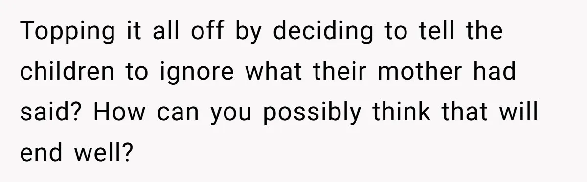 Topping it all off by deciding to tell the children to ignore what their mother had said? How can you possibly think that will end well?