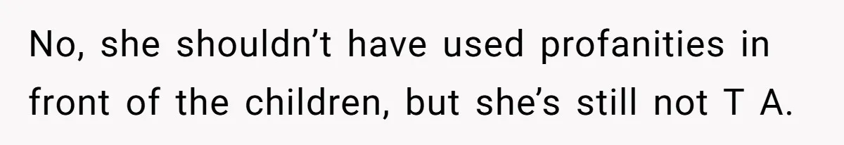 No, she shouldn’t have used profanities in front of the children, but she’s still not T A.