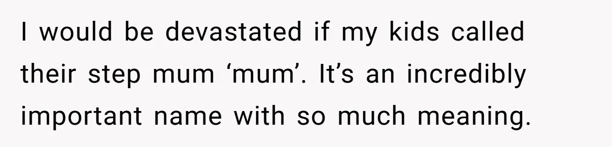 I would be devastated if my kids called their step mum ‘mum’. It’s an incredibly important name with so much meaning.