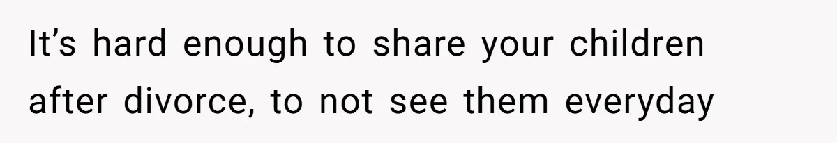 It’s hard enough to share your children after divorce, to not see them everyday