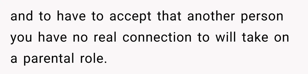 and to have to accept that another person you have no real connection to will take on a parental role.