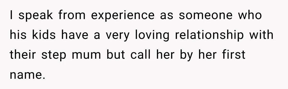 I speak from experience as someone who his kids have a very loving relationship with their step mum but call her by her first name.